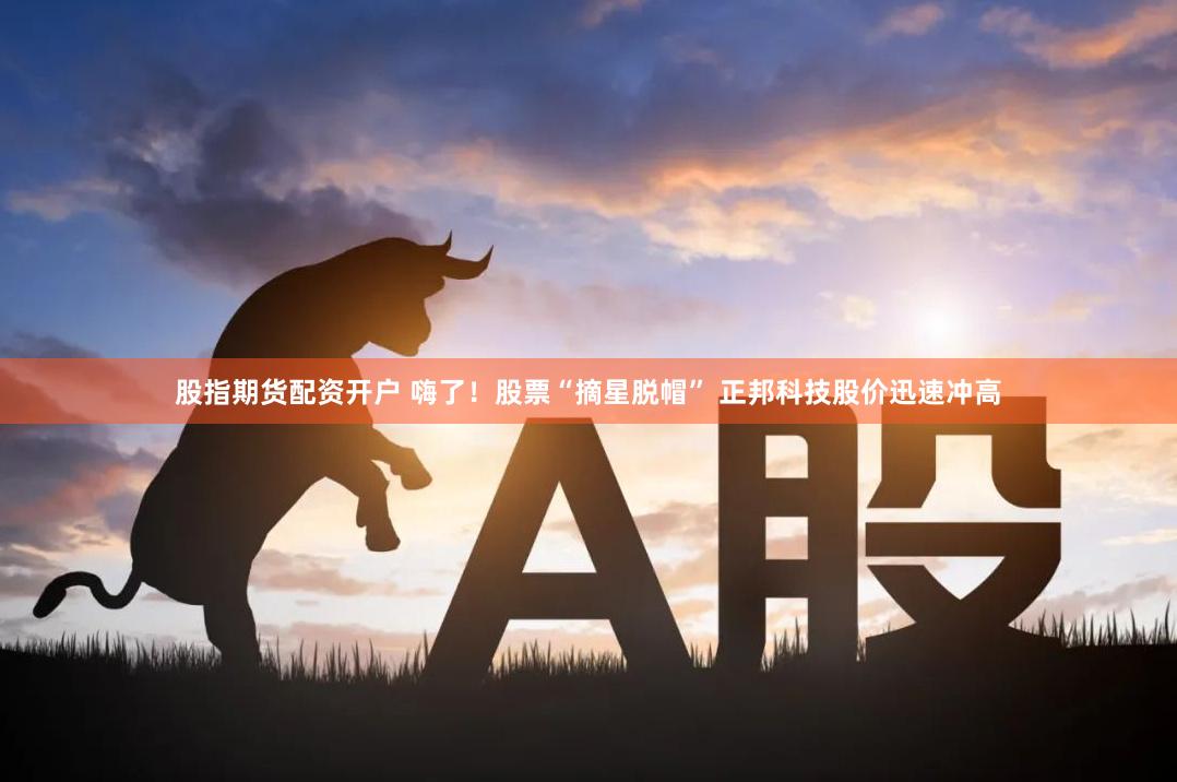 股指期货配资开户 嗨了！股票“摘星脱帽” 正邦科技股价迅速冲高