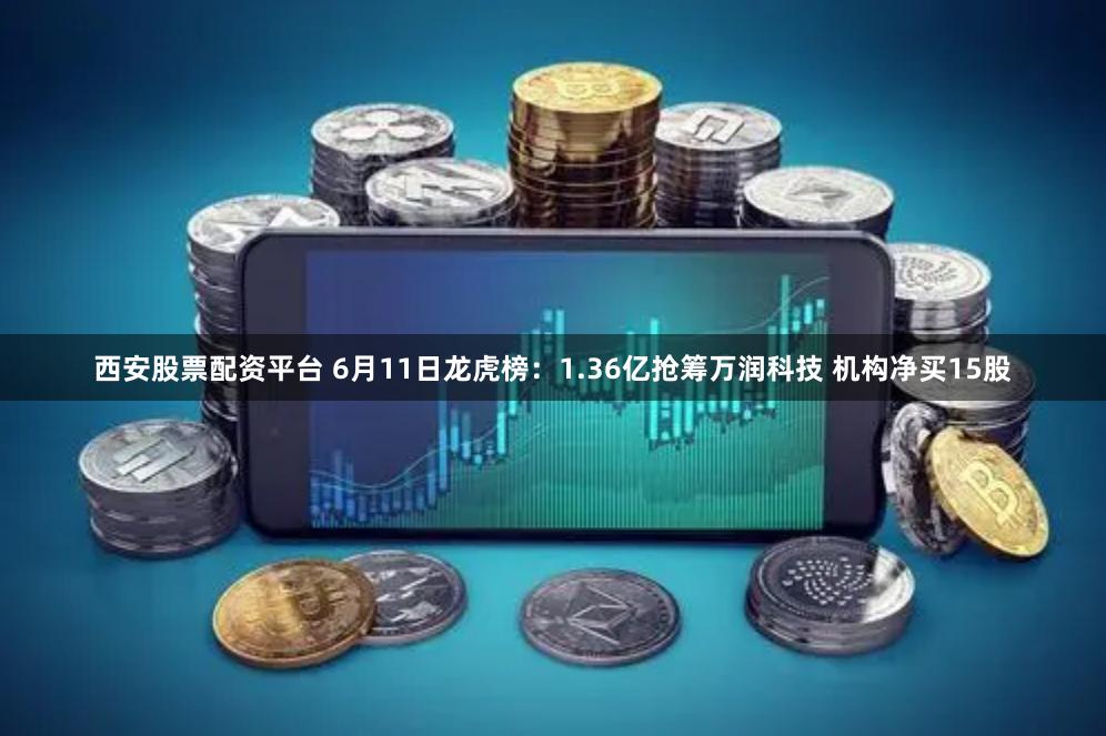 西安股票配资平台 6月11日龙虎榜：1.36亿抢筹万润科技 机构净买15股