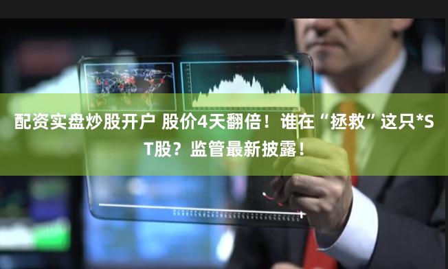 配资实盘炒股开户 股价4天翻倍！谁在“拯救”这只*ST股？监管最新披露！