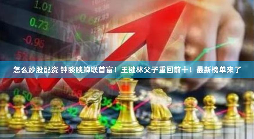 怎么炒股配资 钟睒睒蝉联首富！王健林父子重回前十！最新榜单来了