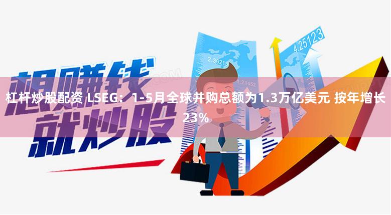 杠杆炒股配资 LSEG：1-5月全球并购总额为1.3万亿美元 按年增长23%