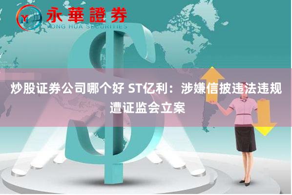 炒股证券公司哪个好 ST亿利：涉嫌信披违法违规 遭证监会立案