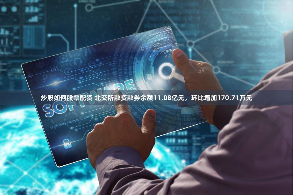 炒股如何股票配资 北交所融资融券余额11.08亿元，环比增加170.71万元