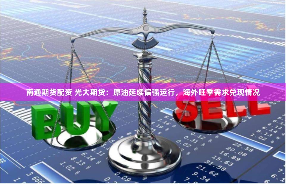 南通期货配资 光大期货：原油延续偏强运行，海外旺季需求兑现情况
