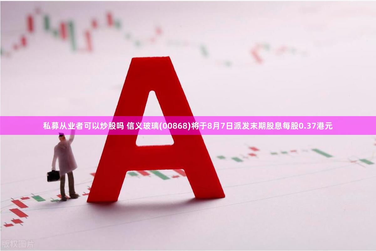 私募从业者可以炒股吗 信义玻璃(00868)将于8月7日派发末期股息每股0.37港元