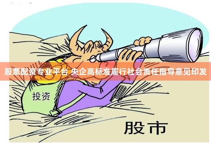 股票配资专业平台 央企高标准履行社会责任指导意见印发