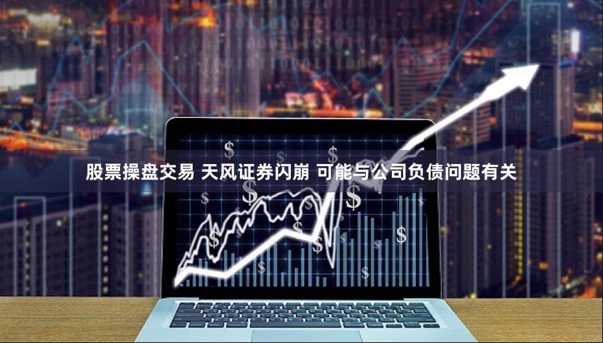 股票操盘交易 天风证券闪崩 可能与公司负债问题有关