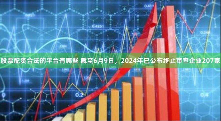 股票配资合法的平台有哪些 截至6月9日，2024年已公布终止审查企业207家