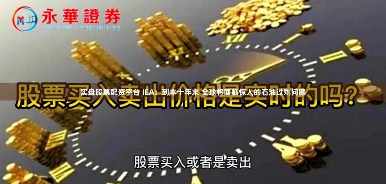 实盘股票配资平台 IEA：到本十年末 全球将面临惊人的石油过剩问题
