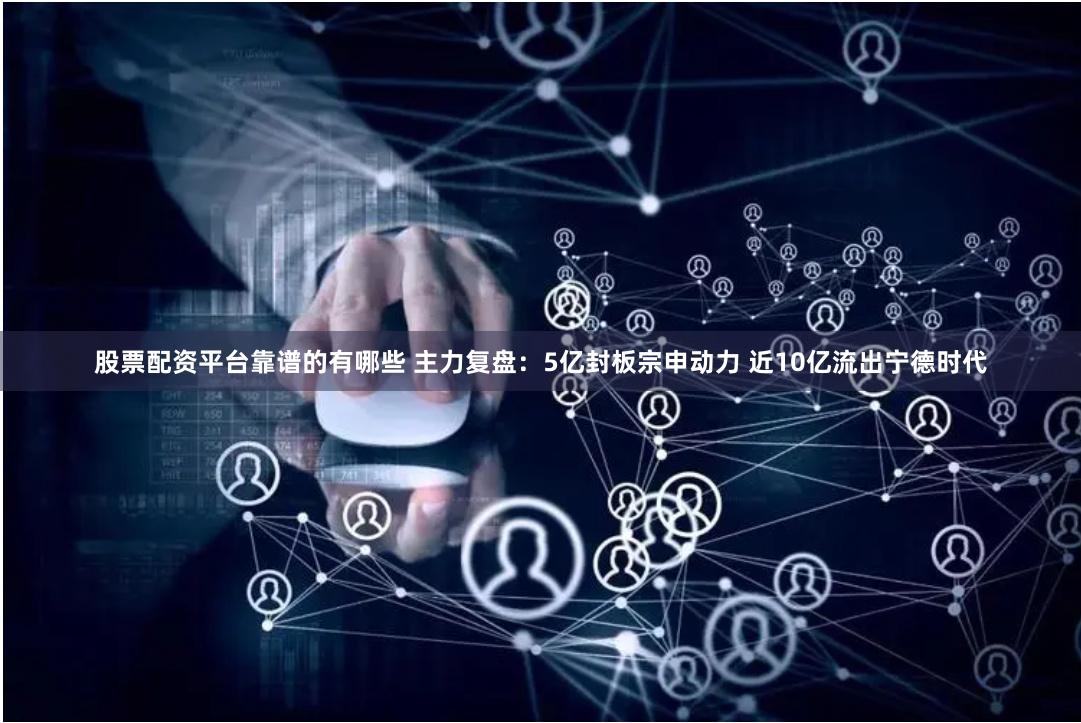 股票配资平台靠谱的有哪些 主力复盘：5亿封板宗申动力 近10亿流出宁德时代