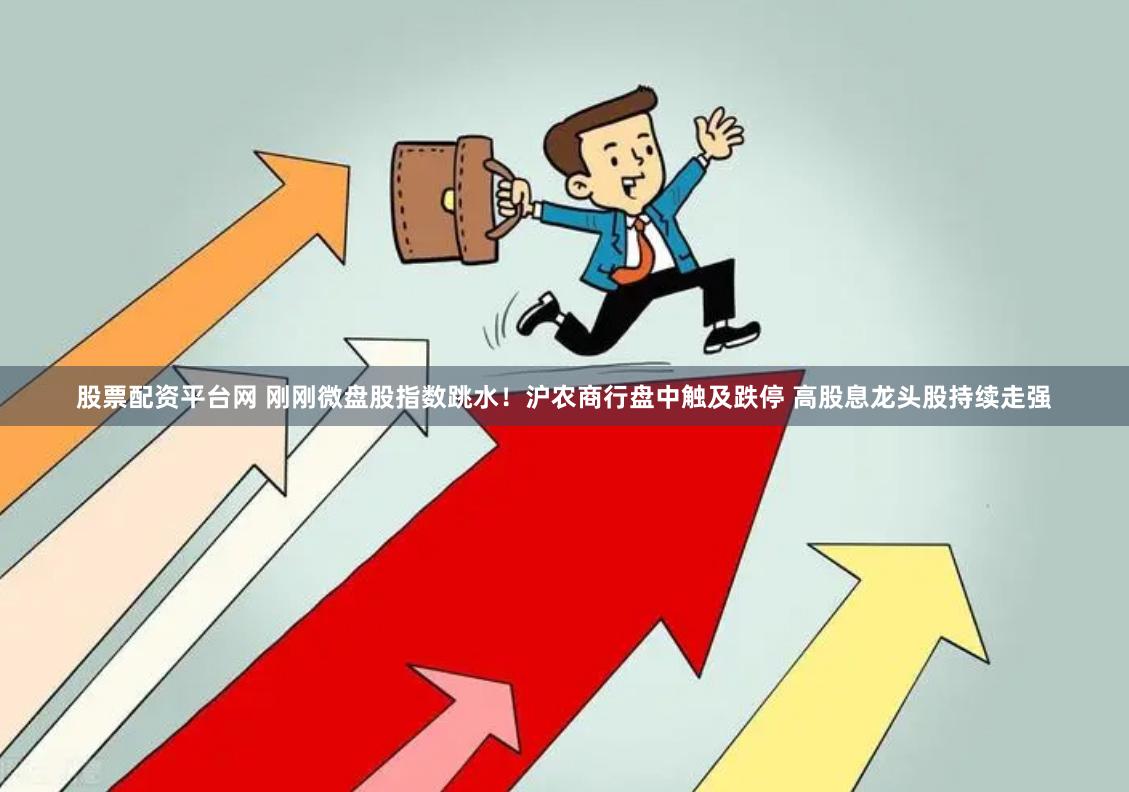 股票配资平台网 刚刚微盘股指数跳水！沪农商行盘中触及跌停 高股息龙头股持续走强