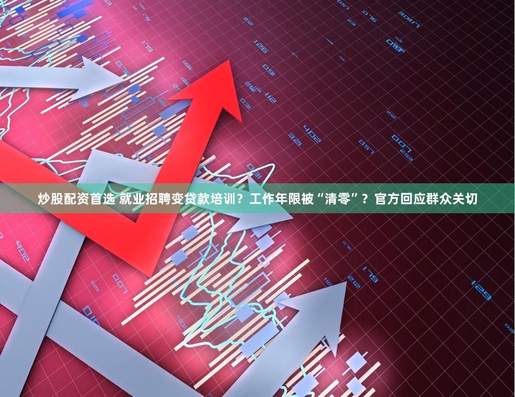 炒股配资首选 就业招聘变贷款培训？工作年限被“清零”？官方回应群众关切
