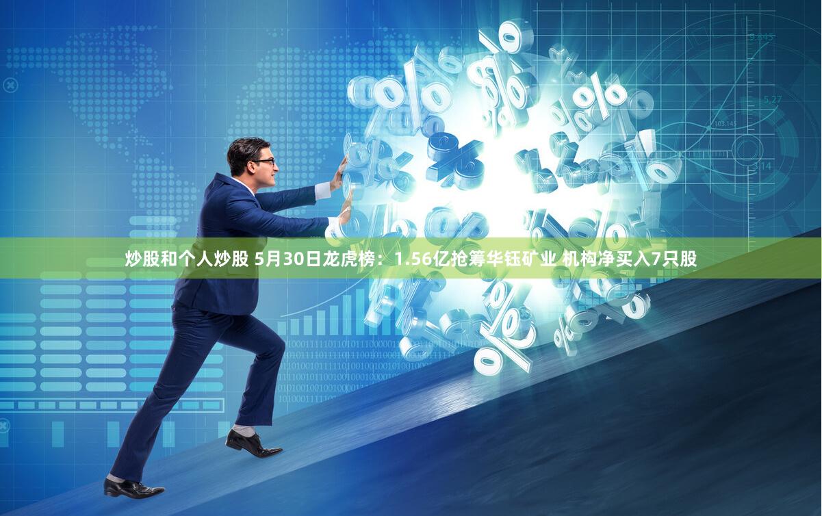 炒股和个人炒股 5月30日龙虎榜：1.56亿抢筹华钰矿业 机构净买入7只股