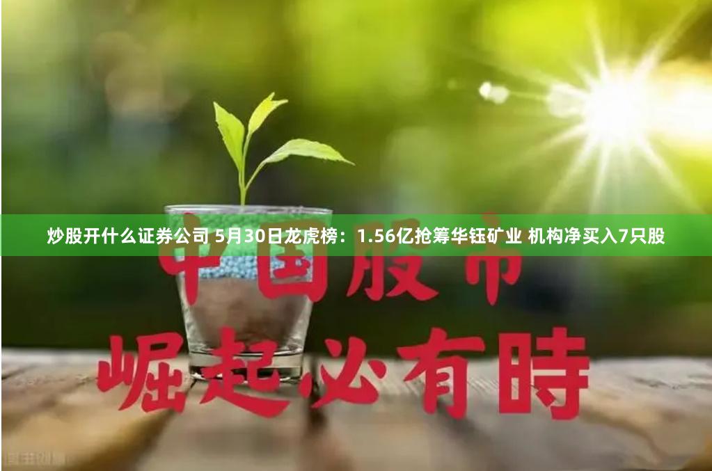 炒股开什么证券公司 5月30日龙虎榜：1.56亿抢筹华钰矿业 机构净买入7只股