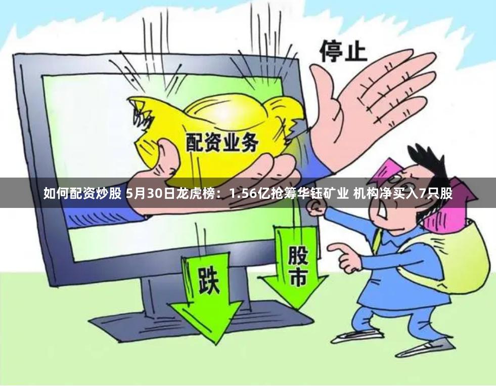 如何配资炒股 5月30日龙虎榜：1.56亿抢筹华钰矿业 机构净买入7只股