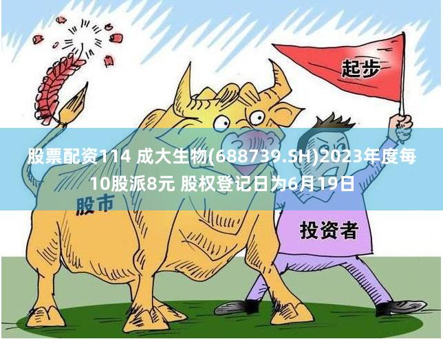 股票配资114 成大生物(688739.SH)2023年度每10股派8元 股权登记日为6月19日