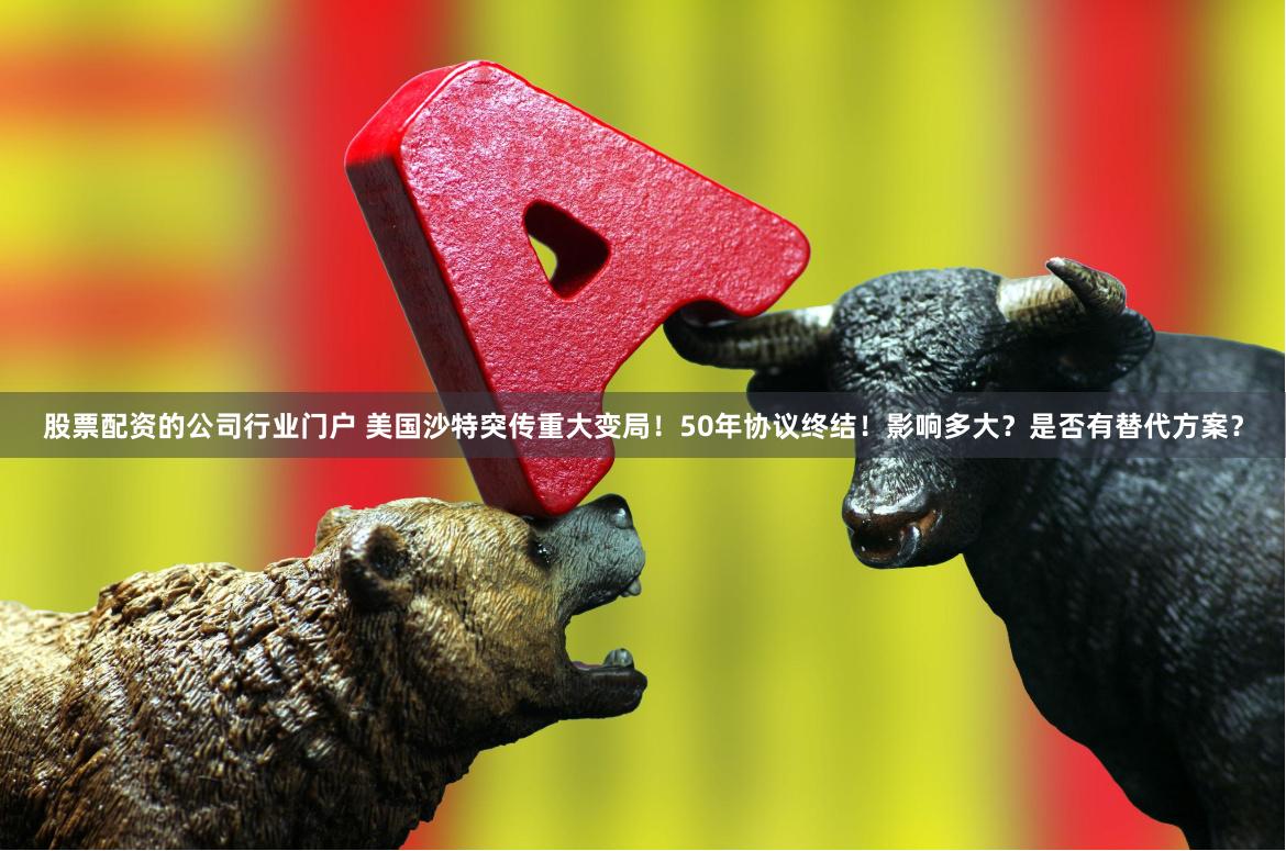 股票配资的公司行业门户 美国沙特突传重大变局！50年协议终结！影响多大？是否有替代方案？