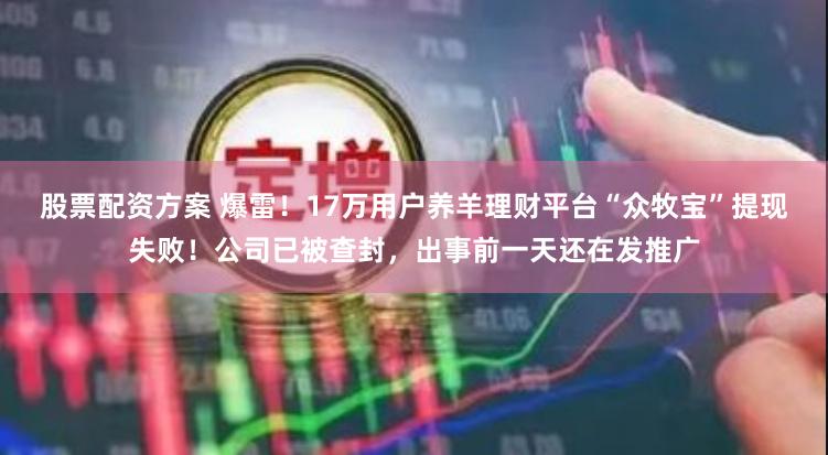 股票配资方案 爆雷！17万用户养羊理财平台“众牧宝”提现失败！公司已被查封，出事前一天还在发推广