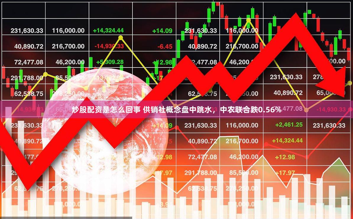 炒股配资是怎么回事 供销社概念盘中跳水，中农联合跌0.56%