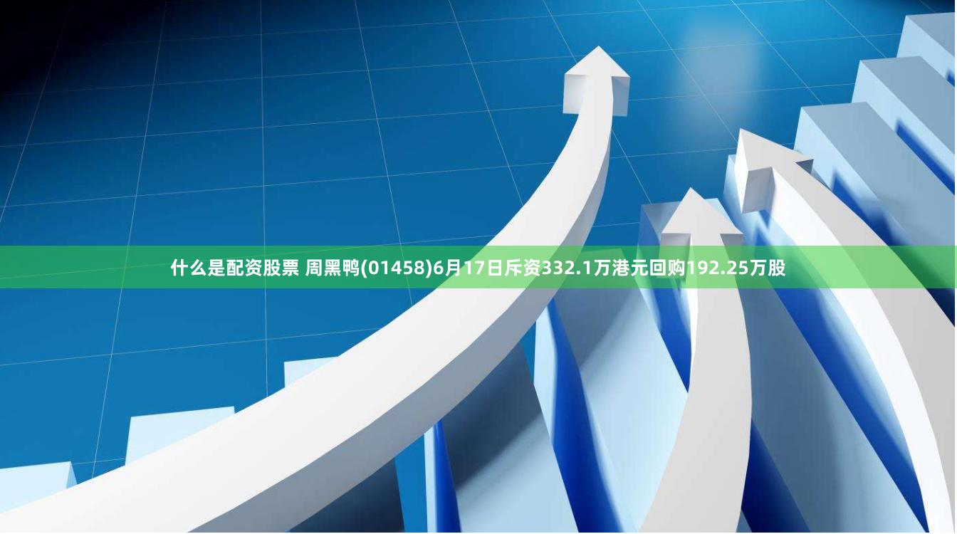 什么是配资股票 周黑鸭(01458)6月17日斥资332.1万港元回购192.25万股