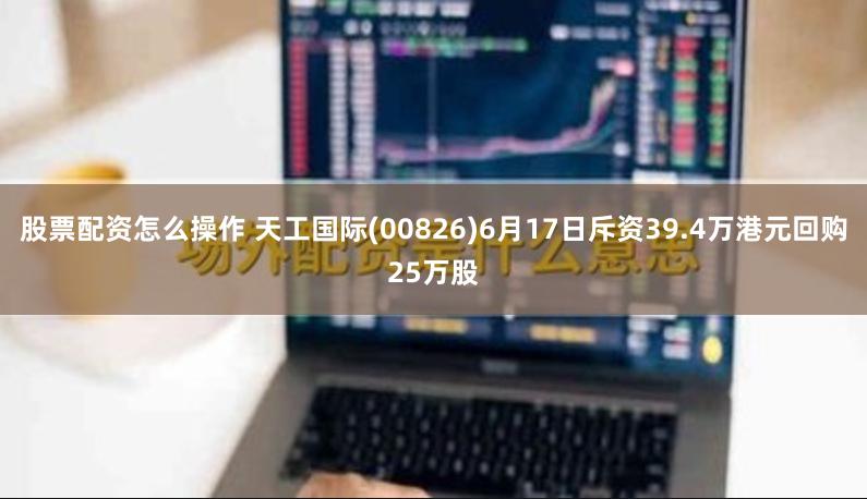 股票配资怎么操作 天工国际(00826)6月17日斥资39.4万港元回购25万股