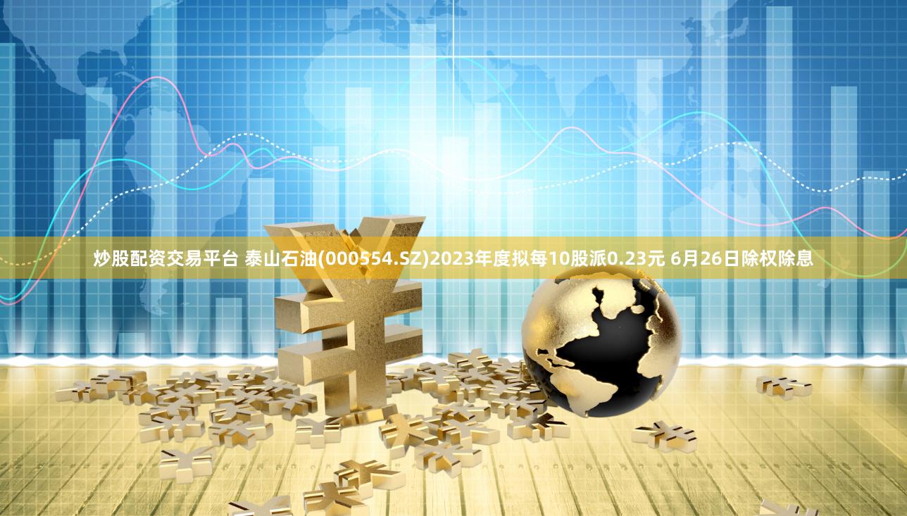 炒股配资交易平台 泰山石油(000554.SZ)2023年度拟每10股派0.23元 6月26日除权除息
