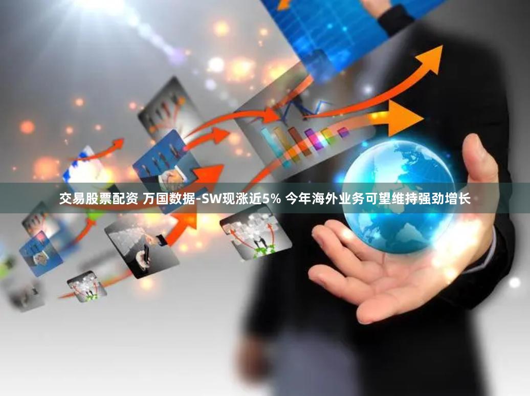交易股票配资 万国数据-SW现涨近5% 今年海外业务可望维持强劲增长