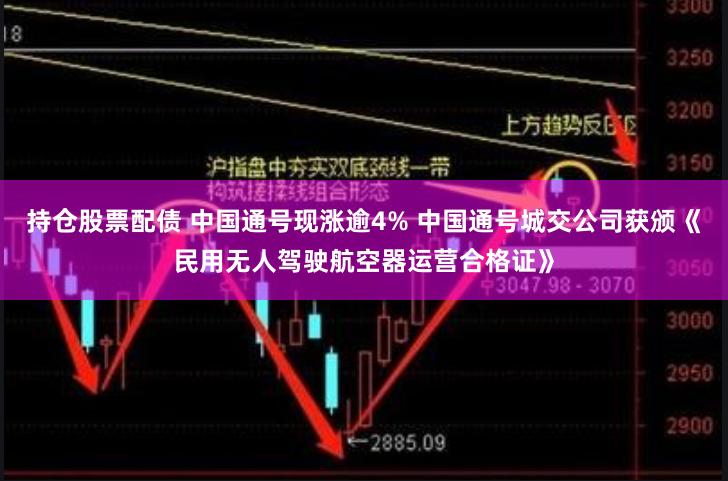持仓股票配债 中国通号现涨逾4% 中国通号城交公司获颁《民用无人驾驶航空器运营合格证》