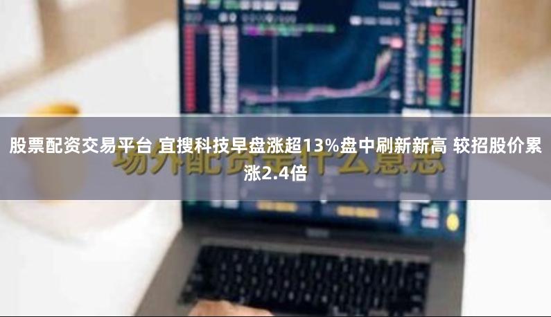 股票配资交易平台 宜搜科技早盘涨超13%盘中刷新新高 较招股价累涨2.4倍
