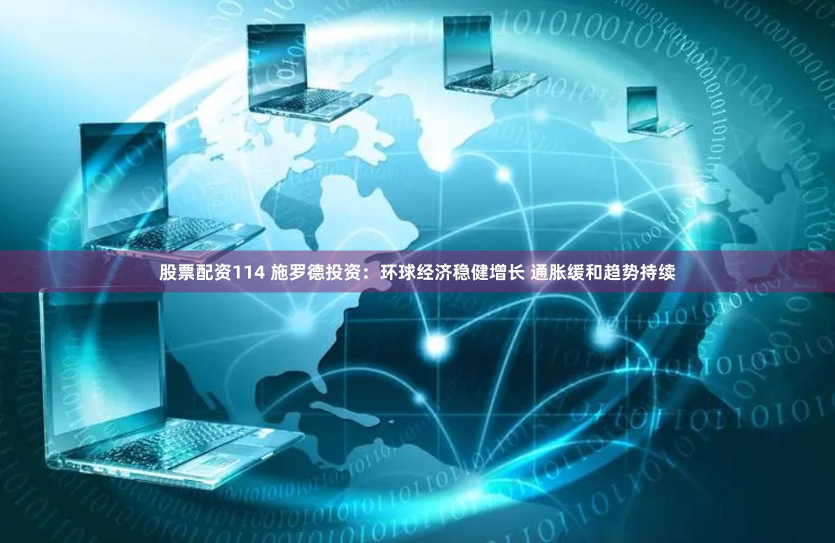 股票配资114 施罗德投资：环球经济稳健增长 通胀缓和趋势持续