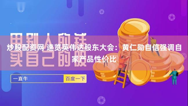 炒股配资网 速览英伟达股东大会：黄仁勋自信强调自家产品性价比