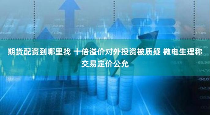 期货配资到哪里找 十倍溢价对外投资被质疑 微电生理称交易定价公允