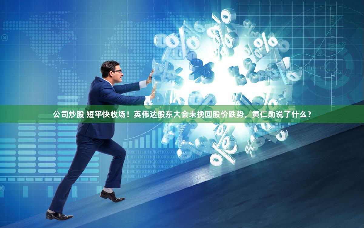 公司炒股 短平快收场！英伟达股东大会未挽回股价跌势，黄仁勋说了什么？