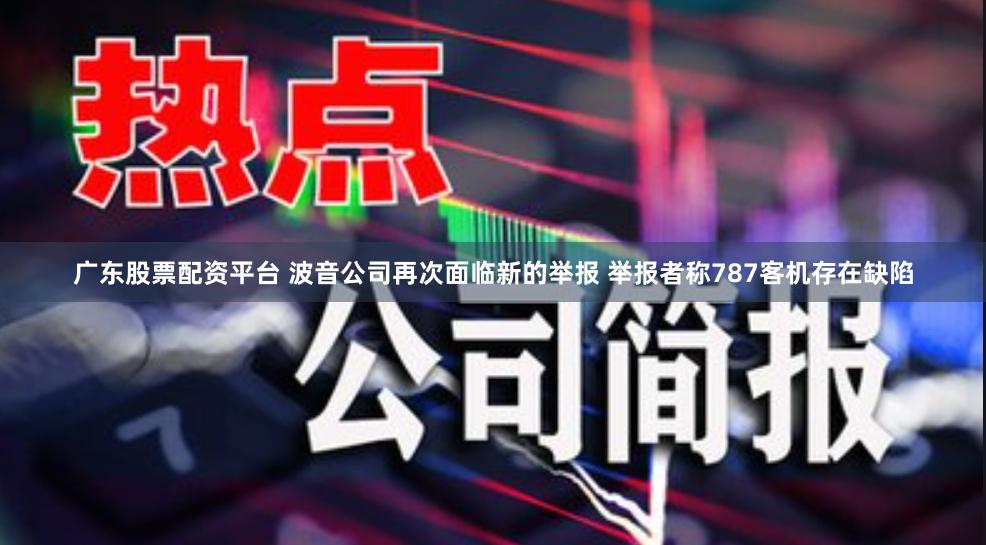 广东股票配资平台 波音公司再次面临新的举报 举报者称787客机存在缺陷