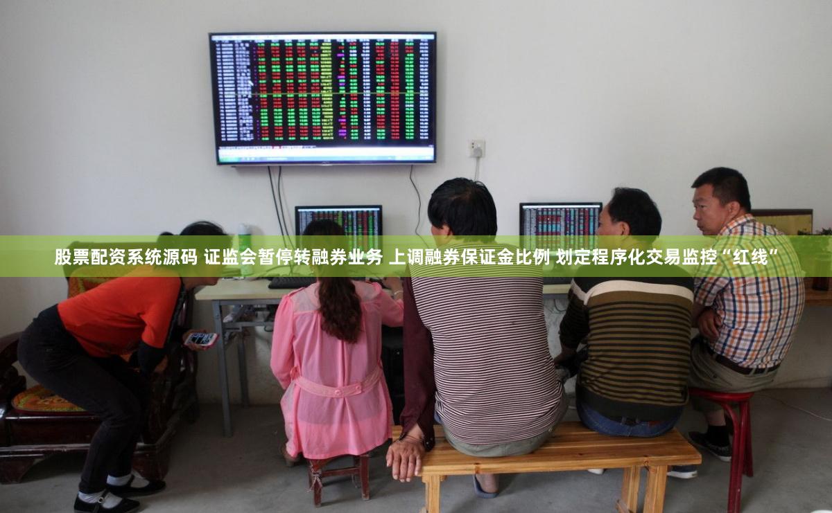 股票配资系统源码 证监会暂停转融券业务 上调融券保证金比例 划定程序化交易监控“红线”