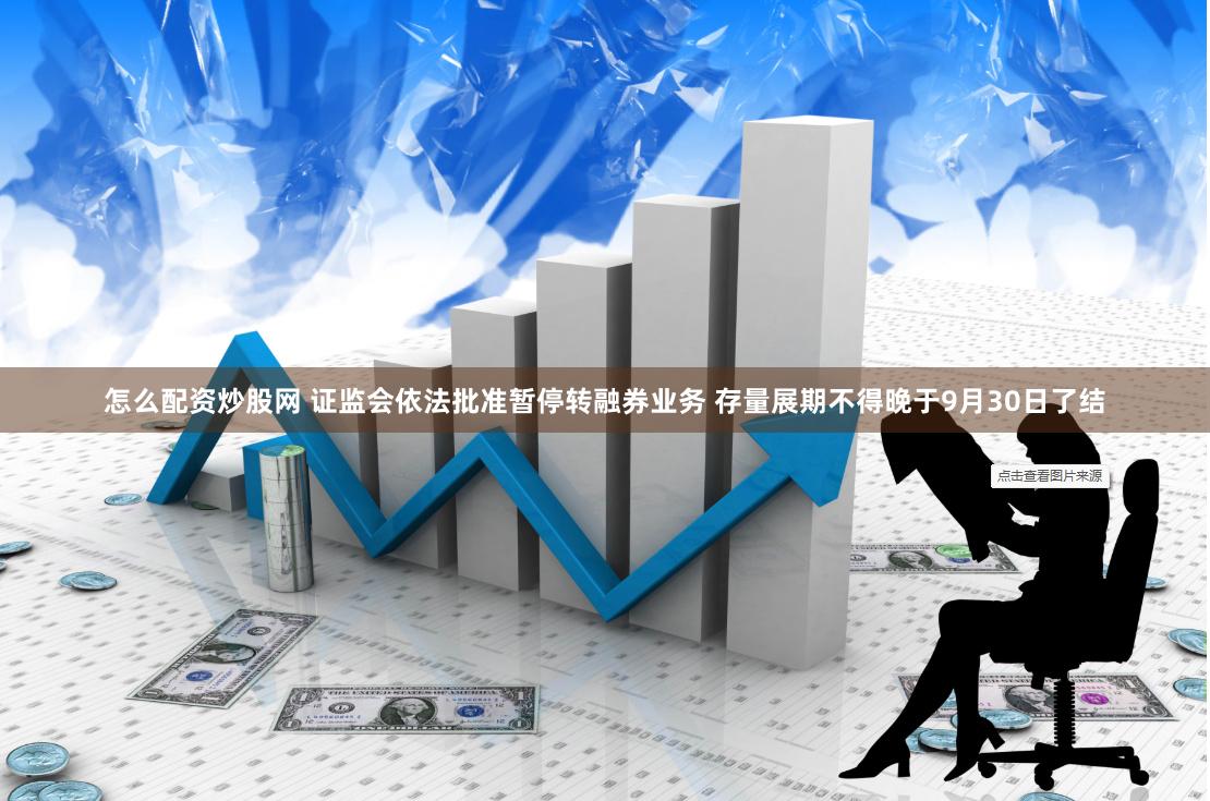 怎么配资炒股网 证监会依法批准暂停转融券业务 存量展期不得晚于9月30日了结