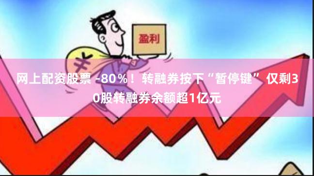 网上配资股票 -80％！转融券按下“暂停键” 仅剩30股转融券余额超1亿元