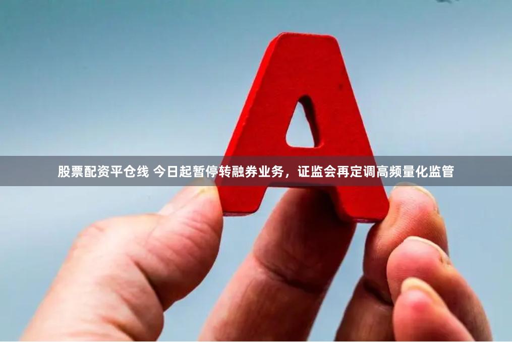 股票配资平仓线 今日起暂停转融券业务，证监会再定调高频量化监管