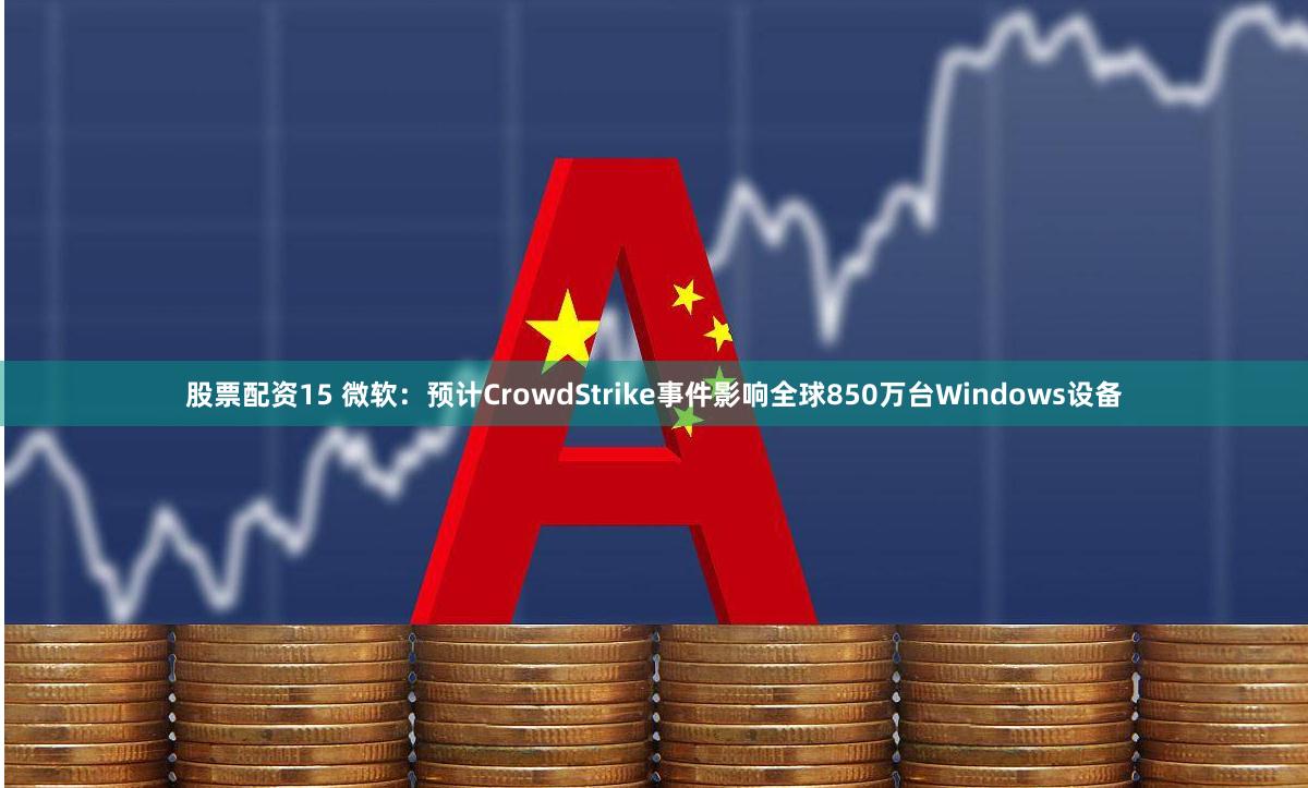 股票配资15 微软：预计CrowdStrike事件影响全球850万台Windows设备