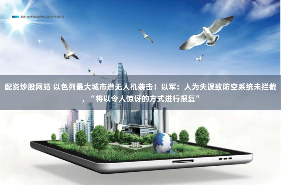 配资炒股网站 以色列最大城市遭无人机袭击！以军：人为失误致防空系统未拦截，“将以令人惊讶的方式进行报复”