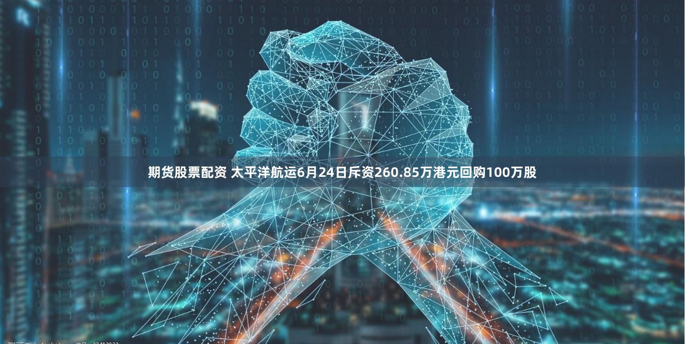 期货股票配资 太平洋航运6月24日斥资260.85万港元回购100万股