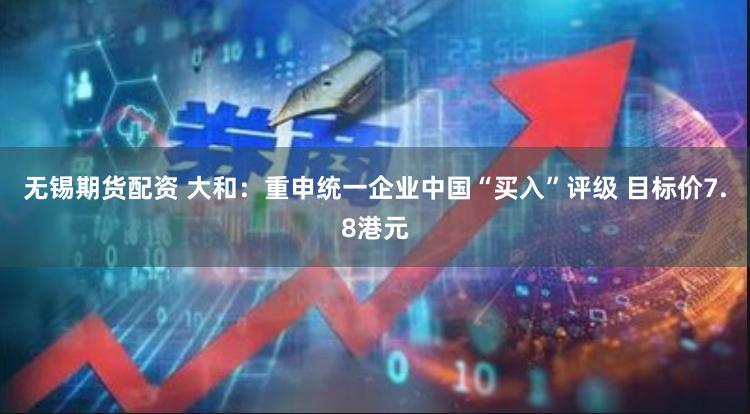 无锡期货配资 大和：重申统一企业中国“买入”评级 目标价7.8港元