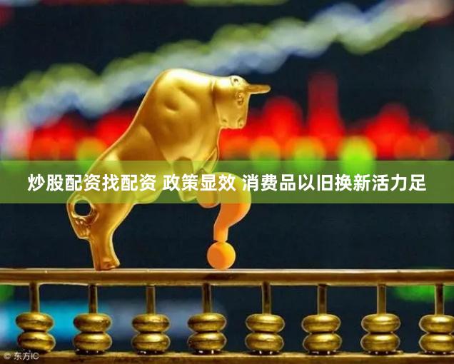 炒股配资找配资 政策显效 消费品以旧换新活力足
