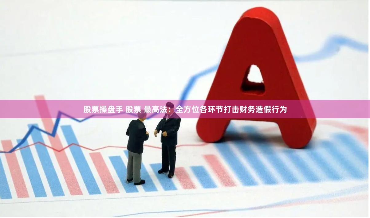 股票操盘手 股票 最高法：全方位各环节打击财务造假行为