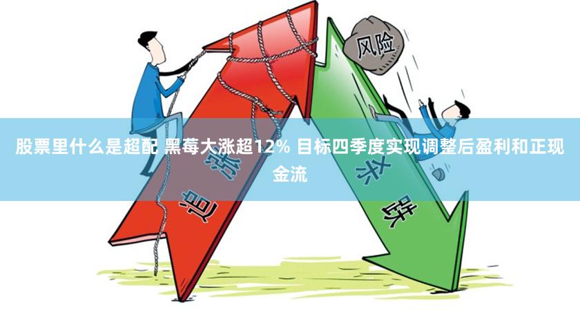 股票里什么是超配 黑莓大涨超12% 目标四季度实现调整后盈利和正现金流