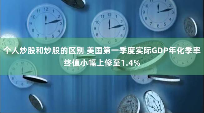 个人炒股和炒股的区别 美国第一季度实际GDP年化季率终值小幅上修至1.4%