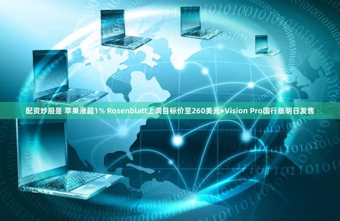 配资炒股是 苹果涨超1% Rosenblatt上调目标价至260美元+Vision Pro国行版明日发售
