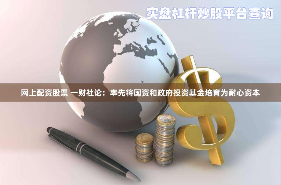 网上配资股票 一财社论：率先将国资和政府投资基金培育为耐心资本