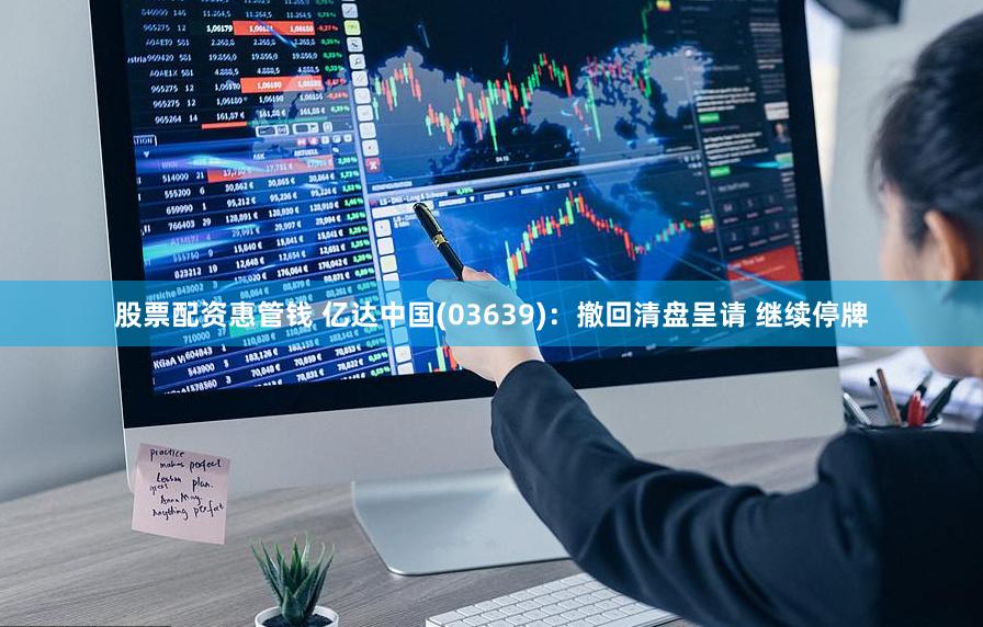 股票配资惠管钱 亿达中国(03639)：撤回清盘呈请 继续停牌
