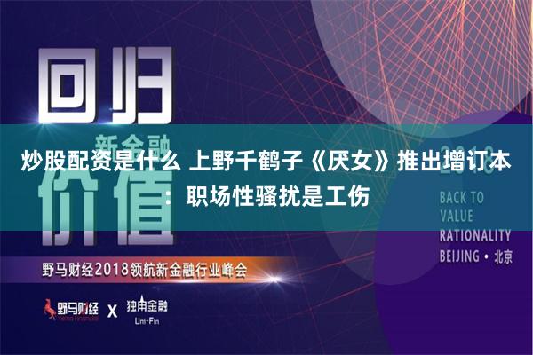 炒股配资是什么 上野千鹤子《厌女》推出增订本：职场性骚扰是工伤
